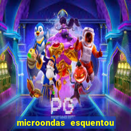 microondas esquentou demais e parou de funcionar